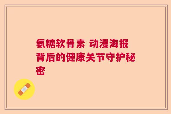 氨糖软骨素 动漫海报背后的健康关节守护秘密 氨糖软骨素 动漫海报背后的健康关节守护秘密