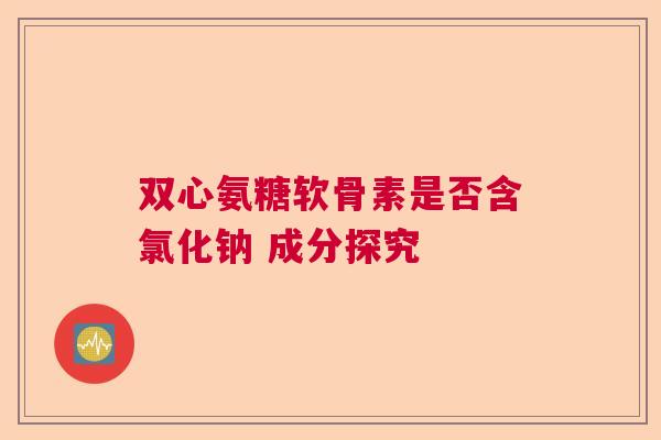 双心氨糖软骨素是否含氯化钠 成分探究