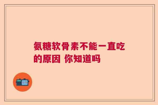 氨糖软骨素不能一直吃的原因 你知道吗