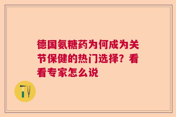 德国氨糖药为何成为关节保健的热门选择?看看专家怎么说 德国氨糖药为何成为关节保健的热门选择?看看专家怎么说