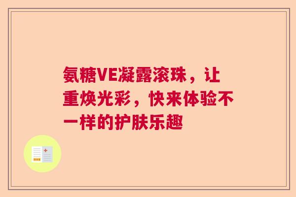 氨糖VE凝露滚珠，让重焕光彩，快来体验不一样的护肤乐趣