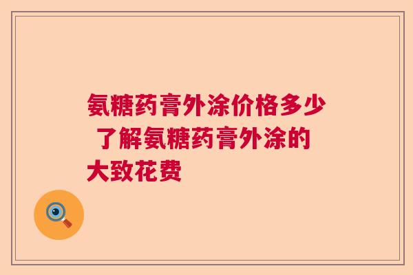 氨糖药膏外涂价格多少 了解氨糖药膏外涂的大致花费