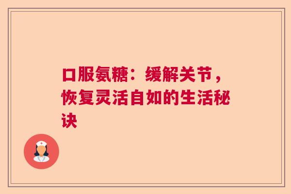 口服氨糖：缓解关节，恢复灵活自如的生活秘诀