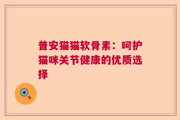 普安猫猫软骨素:呵护猫咪关节健康的优质选择 普安猫猫软骨素:呵护猫咪关节健康的优质选择