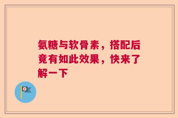 氨糖与软骨素,搭配后竟有如此效果,快来了解一下 氨糖与软骨素,搭配后竟有如此效果,快来了解一下