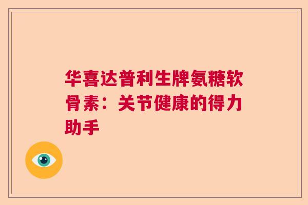 华喜达普利生牌氨糖软骨素：关节健康的得力助手
