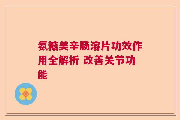 氨糖美辛肠溶片功效作用全解析 改善关节功能