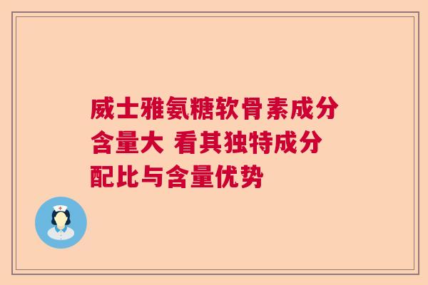 威士雅氨糖软骨素成分含量大 看其独特成分配比与含量优势
