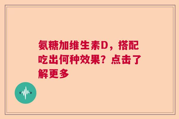 氨糖加维生素D,搭配吃出何种效果?点击了解更多 氨糖加维生素D,搭配吃出何种效果?点击了解更多