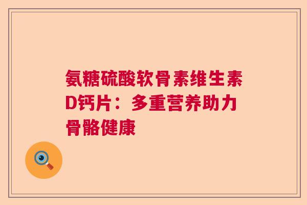 氨糖硫酸软骨素维生素D钙片：多重营养助力骨骼健康