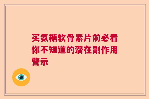 买氨糖软骨素片前必看你不知道的潜在副作用警示