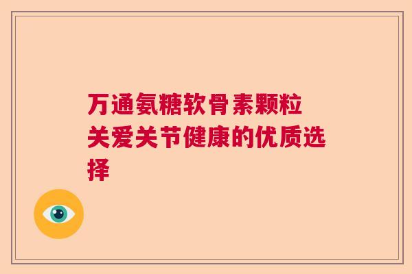 万通氨糖软骨素颗粒 关爱关节健康的优质选择