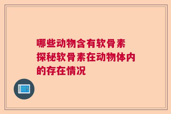 哪些动物含有软骨素 探秘软骨素在动物体内的存在情况