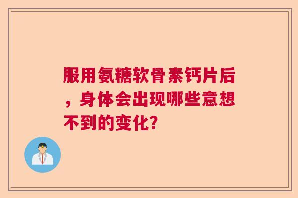 服用氨糖软骨素钙片后，身体会出现哪些意想不到的变化？