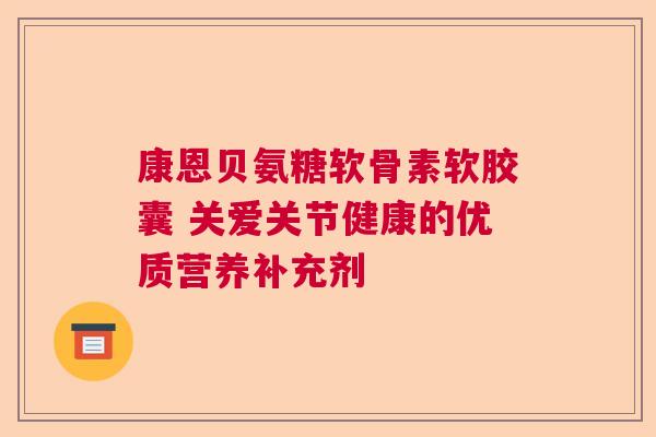 康恩贝氨糖软骨素软胶囊 关爱关节健康的优质营养补充剂