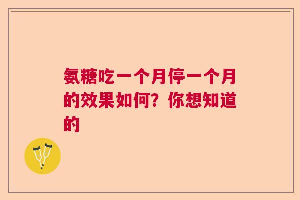 氨糖吃一个月停一个月的效果如何？你想知道的