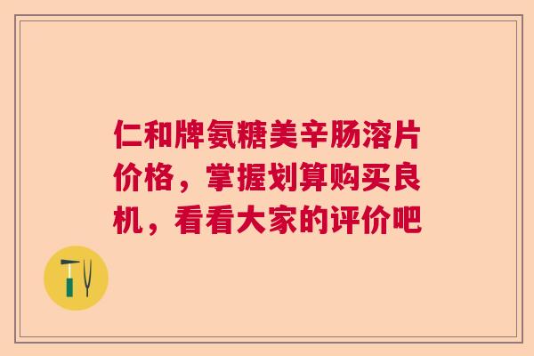 仁和牌氨糖美辛肠溶片价格，掌握划算购买良机，看看大家的评价吧