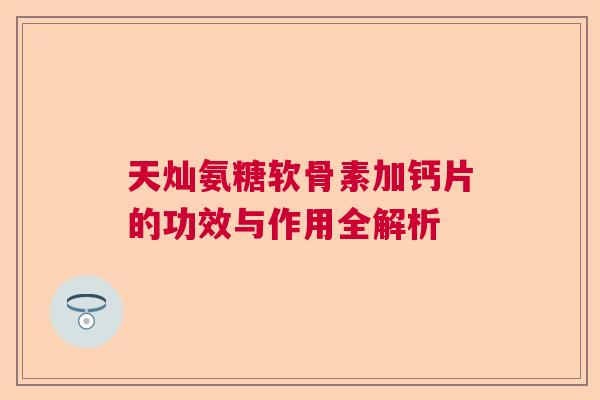 天灿氨糖软骨素加钙片的功效与作用全解析