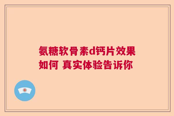 氨糖软骨素d钙片效果如何 真实体验告诉你 氨糖软骨素d钙片效果如何 真实体验告诉你