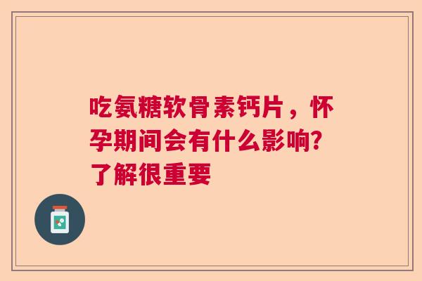 吃氨糖软骨素钙片，怀孕期间会有什么影响？了解很重要
