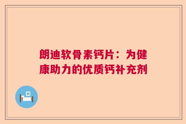 朗迪软骨素钙片：为健康助力的优质钙补充剂