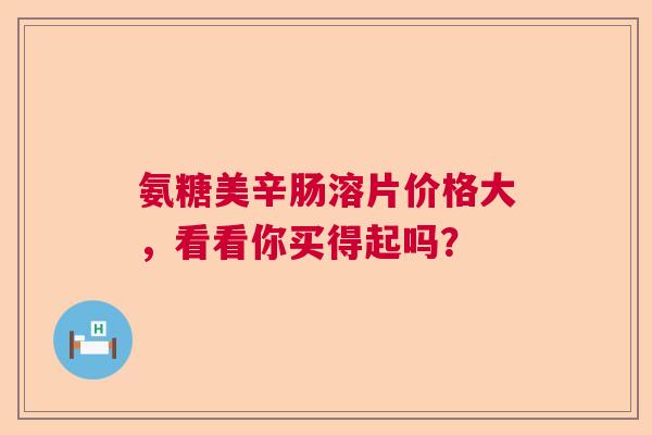 氨糖美辛肠溶片价格大，看看你买得起吗？