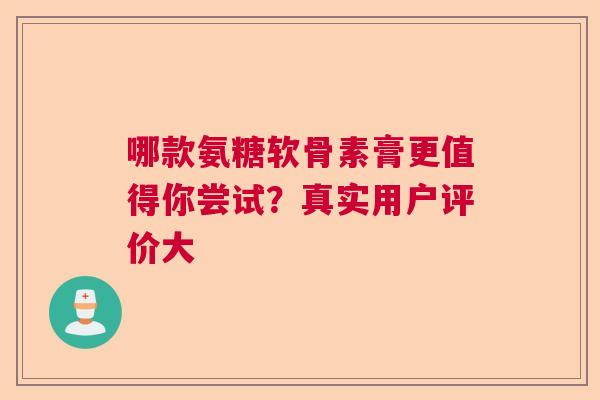 哪款氨糖软骨素膏更值得你尝试？真实用户评价大