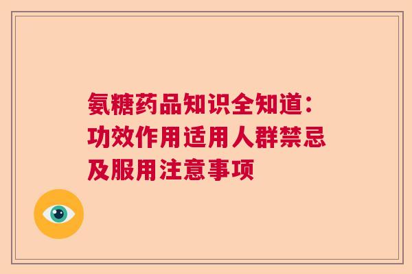 氨糖药品知识全知道：功效作用适用人群禁忌及服用注意事项