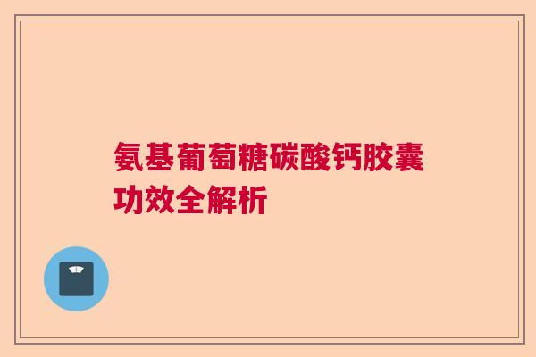 氨基葡萄糖碳酸钙胶囊功效全解析