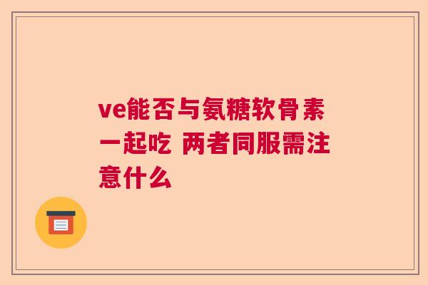 ve能否与氨糖软骨素一起吃 两者同服需注意什么 ve能否与氨糖软骨素一起吃 两者同服需注意什么