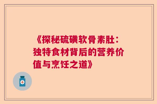 《探秘硫磺软骨素肚：独特食材背后的营养价值与烹饪之道》