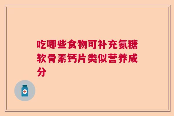 吃哪些食物可补充氨糖软骨素钙片类似营养成分
