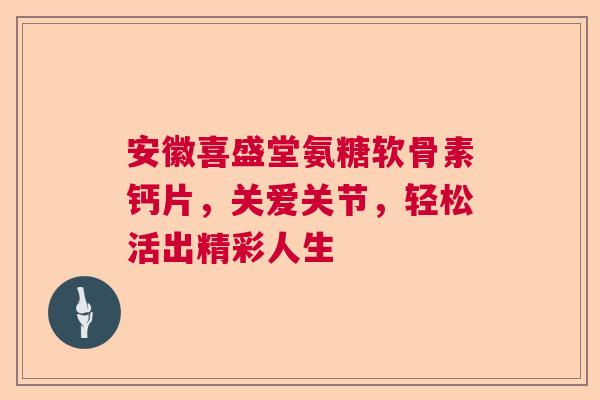 安徽喜盛堂氨糖软骨素钙片,关爱关节,轻松活出精彩人生 安徽喜盛堂氨糖软骨素钙片,关爱关节,轻松活出精彩人生