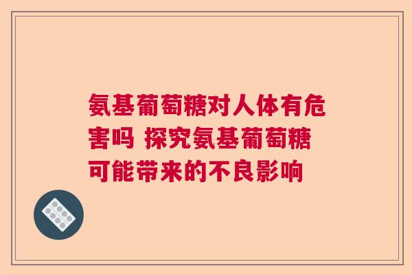 氨基葡萄糖对人体有危害吗 探究氨基葡萄糖可能带来的不良影响