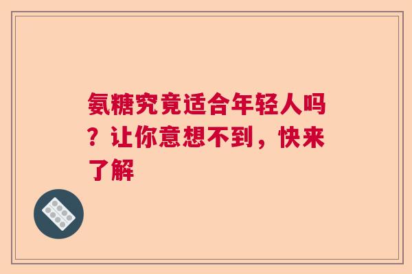 氨糖究竟适合年轻人吗？让你意想不到，快来了解