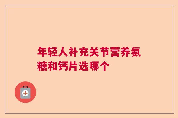 年轻人补充关节营养氨糖和钙片选哪个