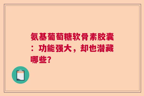 氨基葡萄糖软骨素胶囊：功能强大，却也潜藏哪些？
