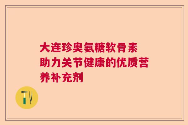 大连珍奥氨糖软骨素 助力关节健康的优质营养补充剂