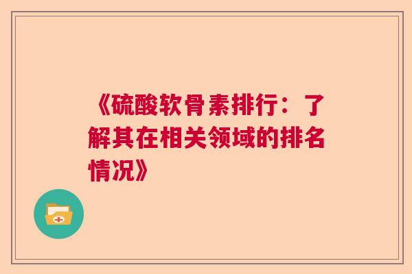 《硫酸软骨素排行:了解其在相关领域的排名情况》 《硫酸软骨素排行:了解其在相关领域的排名情况》
