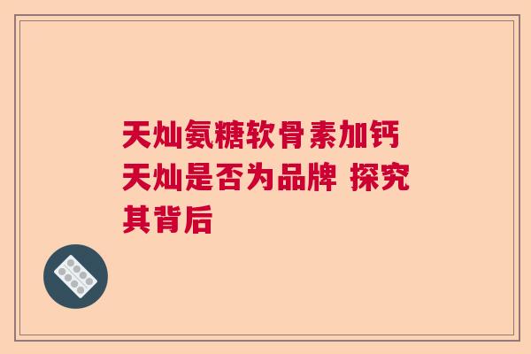 天灿氨糖软骨素加钙 天灿是否为品牌 探究其背后