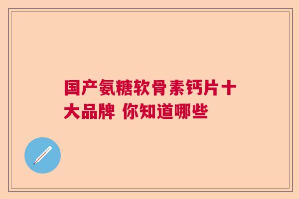 国产氨糖软骨素钙片十大品牌 你知道哪些