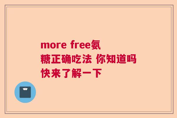 more free氨糖正确吃法 你知道吗快来了解一下
