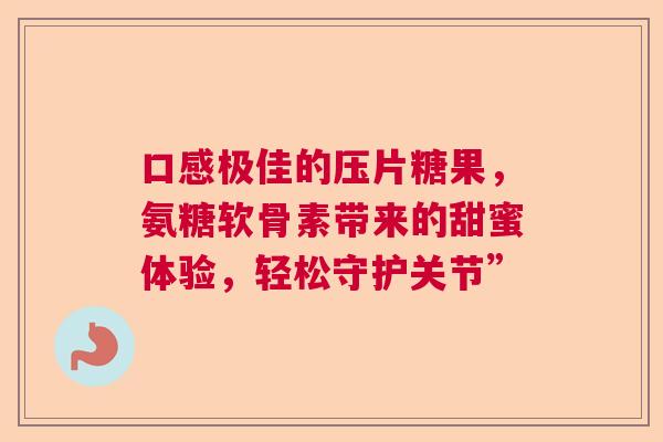 口感极佳的压片糖果,氨糖软骨素带来的甜蜜体验,轻松守护关节” 口感极佳的压片糖果,氨糖软骨素带来的甜蜜体验,轻松守护关节”