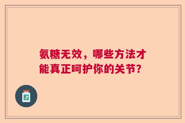 氨糖无效，哪些方法才能真正呵护你的关节？