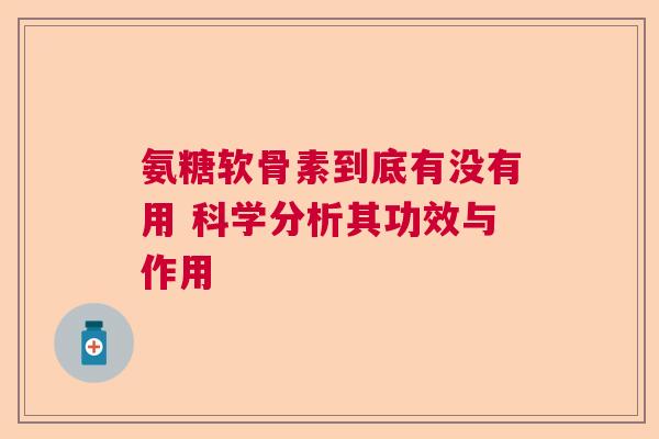 氨糖软骨素到底有没有用 科学分析其功效与作用 氨糖软骨素到底有没有用 科学分析其功效与作用