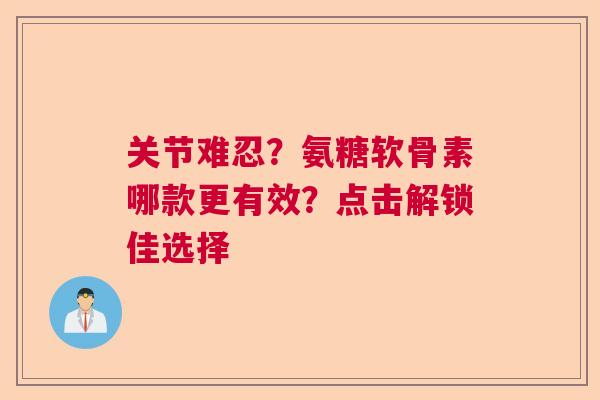关节难忍？氨糖软骨素哪款更有效？点击解锁佳选择