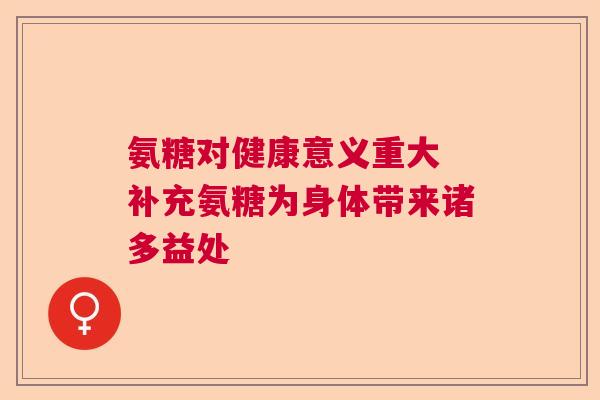 氨糖对健康意义重大 补充氨糖为身体带来诸多益处