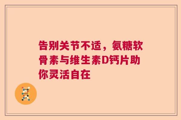 告别关节不适，氨糖软骨素与维生素D钙片助你灵活自在