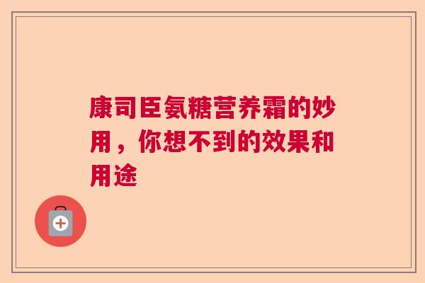 康司臣氨糖营养霜的妙用,你想不到的效果和用途 康司臣氨糖营养霜的妙用,你想不到的效果和用途