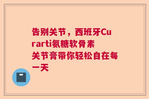 告别关节，西班牙Curarti氨糖软骨素关节膏带你轻松自在每一天